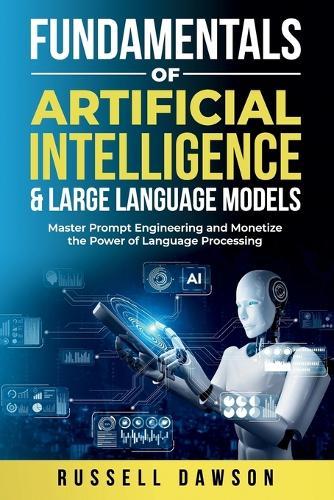 Fundamentals of Artificial Intelligence & Large Language Models: Master Prompt Engineering and Monetize the Power of Language Processing