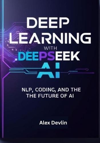 Deep Learning with Deepseek AI: A Practical Guide to NLP, Coding, and the Future of AI