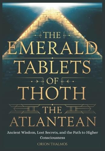 The Emerald Tablets of Thoth the Atlantean: Ancient Wisdom, Lost Secrets, and the Path to Higher Consciousness