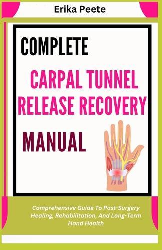 Complete Carpal Tunnel Release Recovery Manual: Comprehensive Guide To Post-Surgery Healing, Rehabilitation, And Long-Term Hand Health