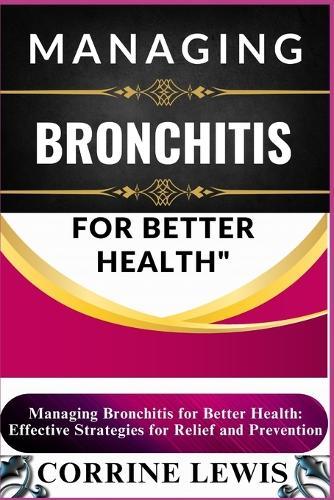 Managing Bronchitis for Better Health: Essential Guide To Fighting Bronchitis For Better Health: Effective Strategies For Relief And Prevention