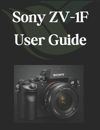 Sony ZV-1F User Guide: A Practical Guide to Photography and Videography with the ZV-1F