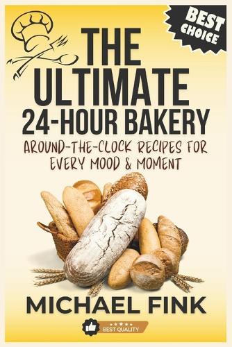 The Ultimate 24-Hour Bakery: Around-the-Clock Recipes for Every Mood & Moment: From Dawn's First Bite to Midnight Cravings-Over 200 Irresistible Recipes to Satisfy Every Sweet & Savory Desire