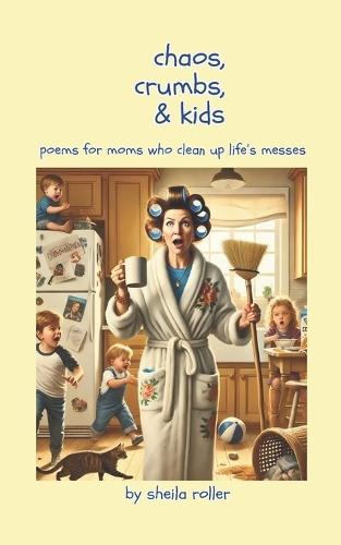 Chaos, Crumbs & Kids: Poems for Moms Who Clean Up Life's Messes