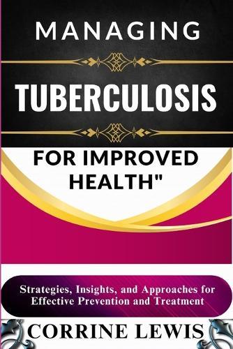 Managing Tuberculosis for Improved Health: Strategies, Insights, and Approaches for Effective Prevention and Treatment