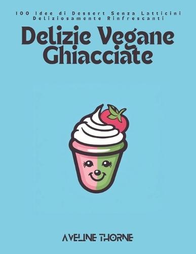 Delizie Vegane Ghiacciate: 100 Idee di Dessert Senza Latticini Deliziosamente Rinfrescanti
