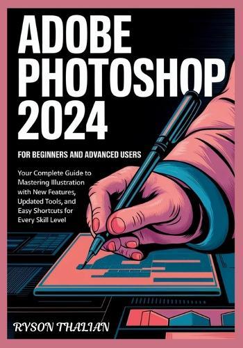 ADOBE PHOTOSHOP 2024 For beginners and Advanced Users: Your Complete Guide to Mastering Illustration with New Features, Updated Tools, and Easy Shortcuts for Every Skill Level