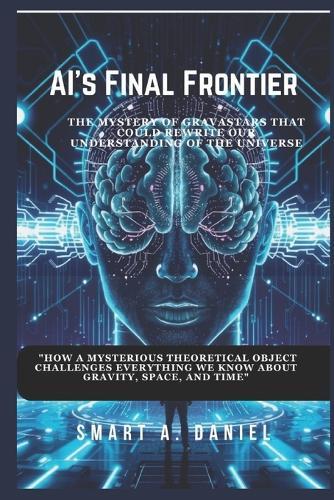 AI's Final Frontier: Will Humanity Survive the Age of Superintelligence?: A gripping journey into the rise of AI, its impact on our world, and the possibility of a future beyond human control.