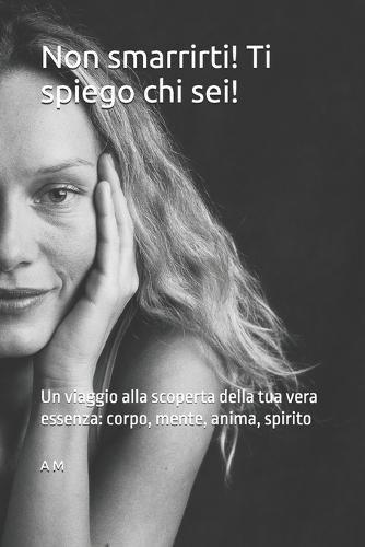 Non smarrirti! Ti spiego chi sei!: Un viaggio alla scoperta della tua vera essenza: corpo, mente, anima, spirito