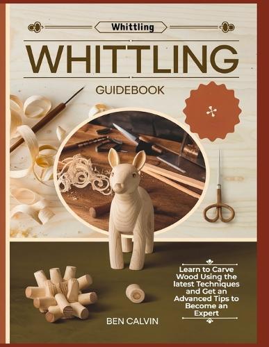 Whittling Guidebook: Learn to Carve Wood Using the latest Techniques and Get an Advanced Tips to Become an Expert