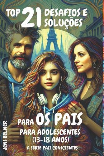 Top 21 Desafios e soluções para os pais para adolescentes (13-18 anos): A Série Pais Conscientes