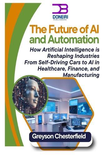 The Future of AI and Automation: How Artificial Intelligence is Reshaping Industries From Self-Driving Cars to AI in Healthcare, Finance, and Manufacturing