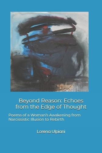 Beyond Reason: Echoes from the Edge of Thought: Poems of a Woman's Awakening from Narcissistic Illusion to Rebirth