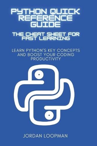 Python Quick Reference Guide: The Cheat Sheet for Fast Learning: Learn Python's Key Concepts and Boost Your Coding Productivity