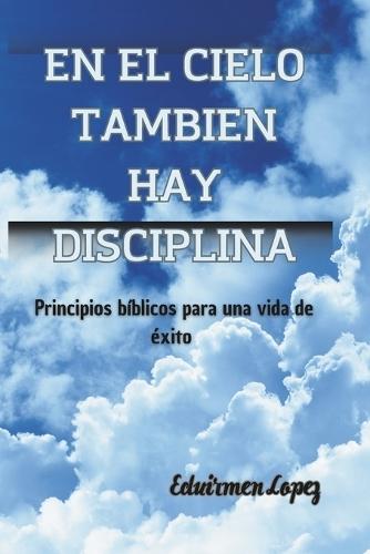 Disciplina en el cielo? Principios biblicos para una vida plena y llena de exito: En el cielo tambien hay disciplina