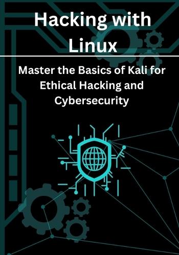 Hacking with Linux: Master the Basics of Kali for Ethical Hacking and Cybersecurity