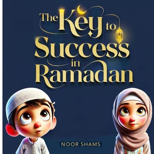 The Key to Success in Ramadan: A Children's Guide to Fasting, Prayer, and Good Deeds: An Inspiring Islamic Book for Kids About Kindness, Patience, and Spiritual Growth During Ramadan