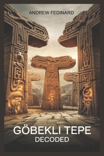 Göbekli Tepe Decoded: Exploring the Forgotten Knowledge of the World's First Temple and the Origins of Complex Society