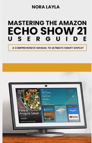 Mastering The Amazon Echo Show 21 User Guide: A Comprehensive Manual to Ultimate Smart Display