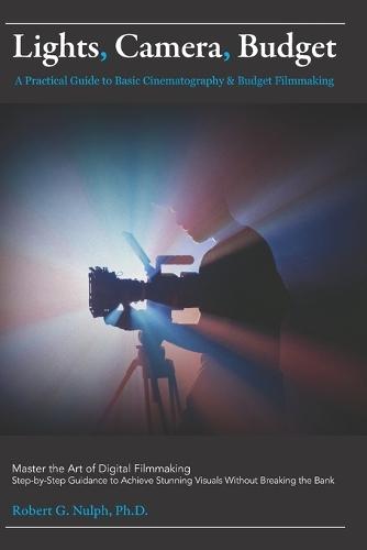 Lights, Camera, Budget: A Practical Guide to Basic Cinematography & Budget Filmmaking: Master the Art of Digital Filmmaking: Step-by-Step Guidance to Achieve Stunning Visuals Without Breaking the Bank