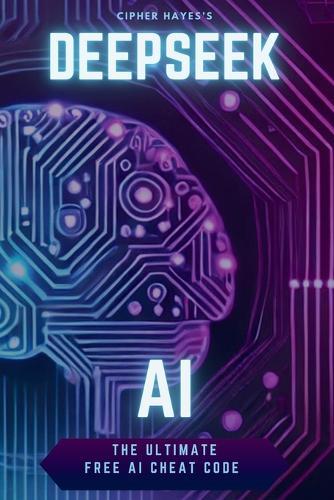 DeepSeek AI: The Ultimate AI Cheat Code - 200+ Prompts to Write, Sell, & Automate Your Life: Forget Expensive Pro Plans - Unlock the Hidden Power of AI & Make It Work Like Magic!