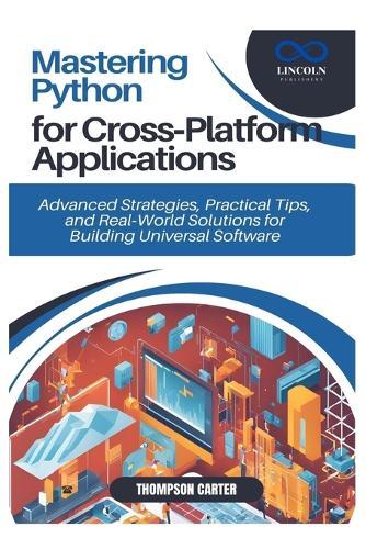 Mastering Python for Cross-Platform Applications: Advanced Strategies, Practical Tips, and Real-World Solutions for Building Universal Software