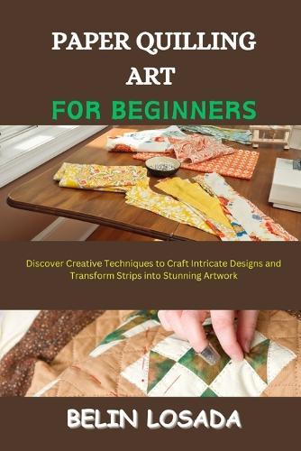 Paper Quilling Art for Beginners: Discover Creative Techniques to Craft Intricate Designs and Transform Strips into Stunning Artwork