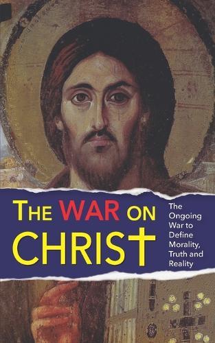 The War On Christ: The Ongoing War to Define Morality, Truth and Reality