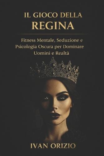 Il Gioco della Regina: Fitness Mentale, Seduzione e Psicologia Oscura per Dominare Uomini e Realtà