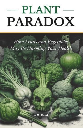 Plant Paradox: How Fruits and Vegetables May Be Harming Your Health: The Shocking Truth About the Hidden Dangers in Plant Based Foods.