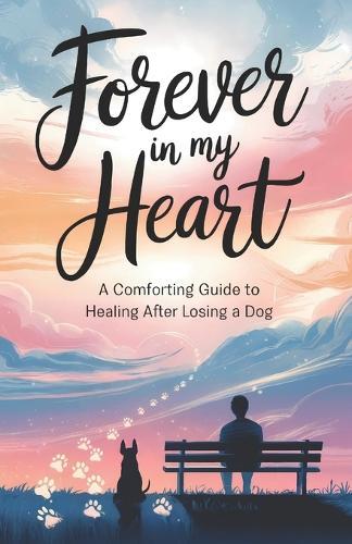 Forever in My Heart: A Comforting Guide to Healing After Losing a Dog