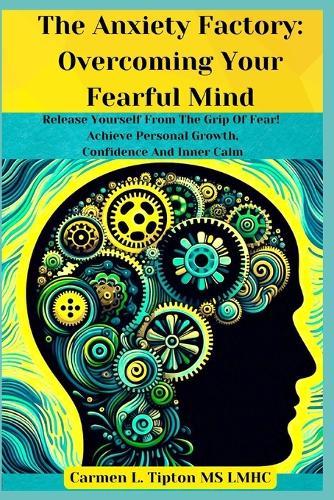 The Anxiety Factory: Overcoming Your Fearful Mind: Release Yourself From The Grip Of Fear! Achieve Personal Growth, Confidence And Inner Calm