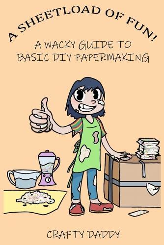 A Sheetload of Fun!: A Wacky Guide to DIY Papermaking