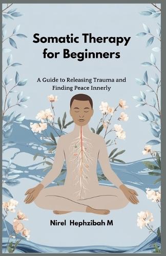 Somatic Therapy for Beginners: A Guide to Releasing Trauma and Finding Peace Innerly