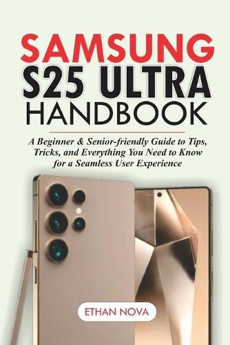Samsung Galaxy S25 Ultra Handbook: A Beginner & Senior-Friendly Guide to Tips, Tricks, and Everything You Need to Know for a Seamless User Experience. With Clear Pictures.