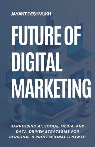 Future of Digital Marketing: Harnessing AI, Social Media and Data Driven Strategies for Personal & Professional Growth
