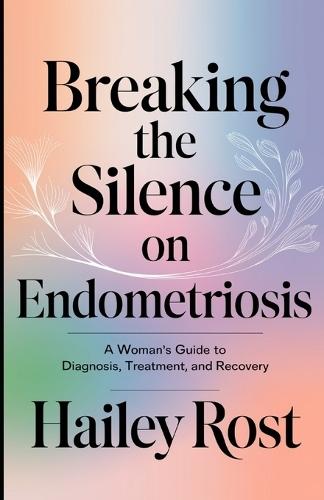 Breaking the Silence on Endometriosis: A Woman's Guide to Diagnosis, Treatment, and Recovery