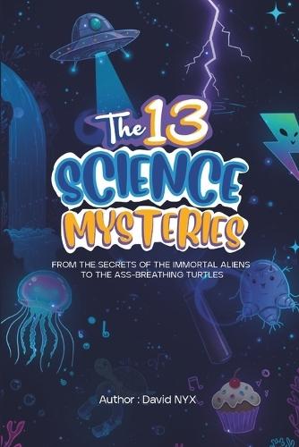 The 13 Science Mysteries: From the Secrets of the Immortal Aliens to the Ass-Breathing Turtles