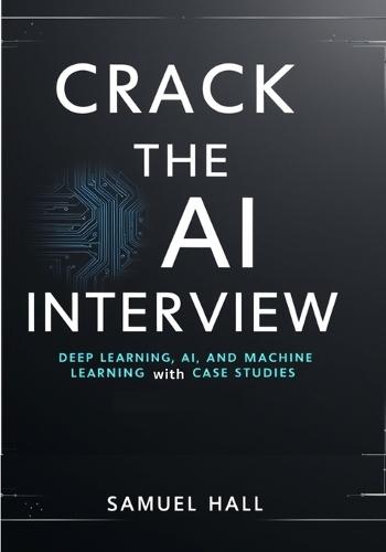 Crack the AI Interview: Deep Learning, AI, and Machine Learning Questions with Case Studies. Answer Tough Questions, Solve Complex Problems, and Stand Out