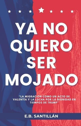 YA No Quiero Ser Mojado: ""La migración como un acto de valentía y la lucha por la dignidad en tiempos de Trump""