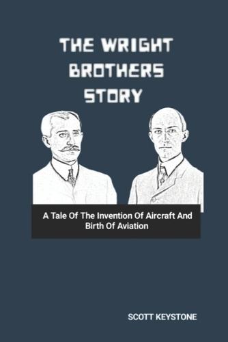 The Wright Brothers Story: A Tale Of The Invention Of Aircraft And Birth Of Aviation