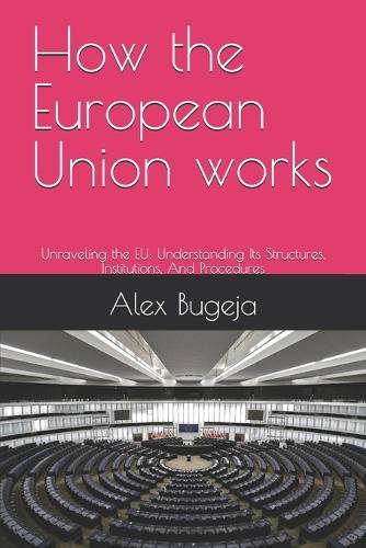 How the European Union works: Unraveling the EU: Understanding Its Structures, Institutions, And Procedures