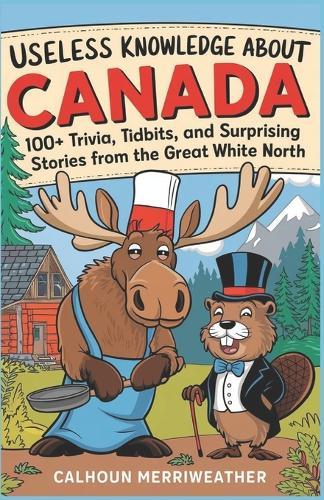 Useless Knowledge About Canada: 100+ Trivia, Tidbits, and Surprising Stories from the Great White North