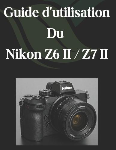 Guide d'utilisation Du Nikon Z6 II / Z7 II: Un guide complet et détaillé pour les photographes et les créatifs pour les débutants et les seniors