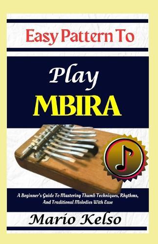 Easy Pattern To Play Mbira: A Beginner's Guide To Mastering Thumb Techniques, Rhythms, And Traditional Melodies With Ease