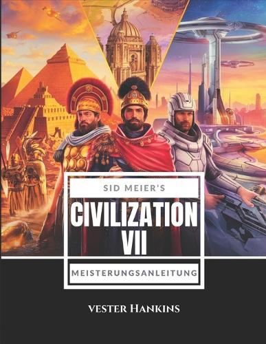 Sid Meier's Civilization VII Meisterungsanleitung: Erobern Sie Die Welt Mit Expertenstrategien: Entdecken Sie Geheimnisse, Meistern Sie Herausforderungen Und Erringen Sie Den Sieg.