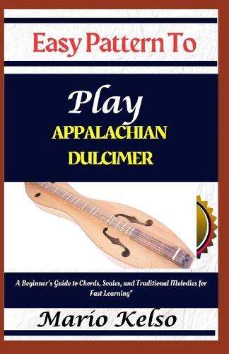 Easy Pattern To Play Appalachian dulcimer: A Beginner's Guide to Chords, Scales, and Traditional Melodies for Fast Learning""