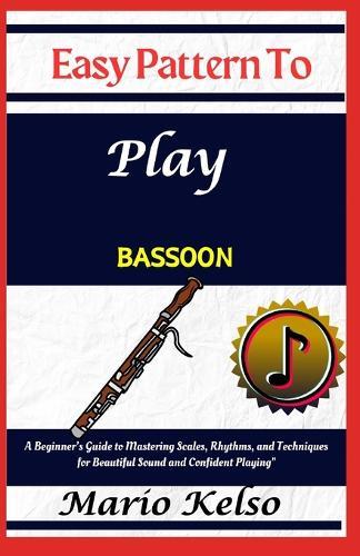 Easy Pattern To Play bassoon: A Beginner's Guide to Mastering Scales, Rhythms, and Techniques for Beautiful Sound and Confident Playing""