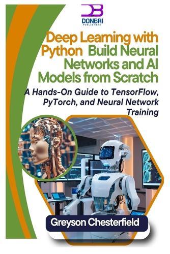 Deep Learning with Python: Build Neural Networks and AI Models from Scratch A Hands-On Guide to TensorFlow, PyTorch, and Neural Network Training