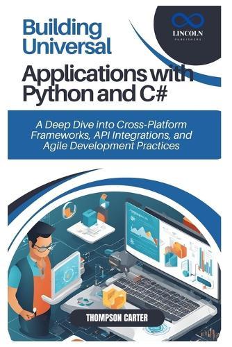 Building Universal Applications with Python and C#: A Deep Dive into Cross Platform Frameworks, API Integrations, and Agile Development Practices